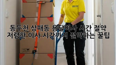 동두천 상패동 용달이사 시간 절약! 저렴한 이사, 시간까지 절약하는 꿀팁! ✨