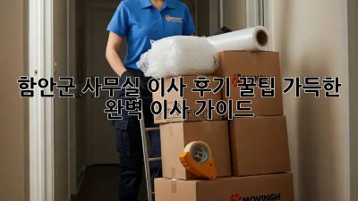 함안군 사무실 이사 후기: 꿀팁 가득한 완벽 이사 가이드